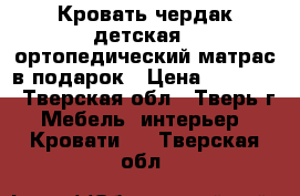 Кровать-чердак детская , ортопедический матрас в подарок › Цена ­ 10 999 - Тверская обл., Тверь г. Мебель, интерьер » Кровати   . Тверская обл.
